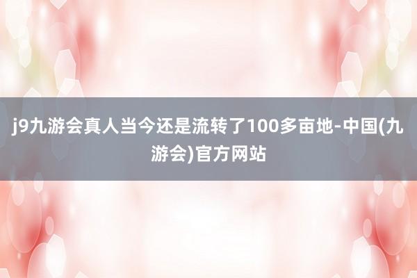 j9九游会真人当今还是流转了100多亩地-中国(九游会)官方网站