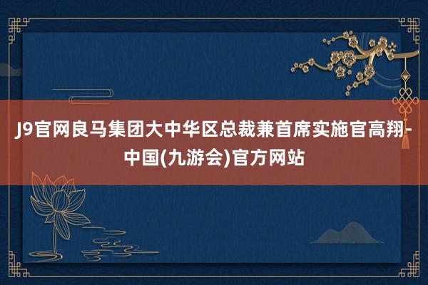 J9官网良马集团大中华区总裁兼首席实施官高翔-中国(九游会)官方网站