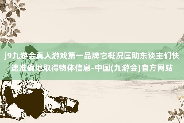 j9九游会真人游戏第一品牌它概况匡助东谈主们快速准确地取得物体信息-中国(九游会)官方网站