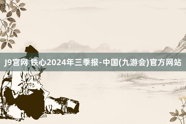 J9官网 铁心2024年三季报-中国(九游会)官方网站