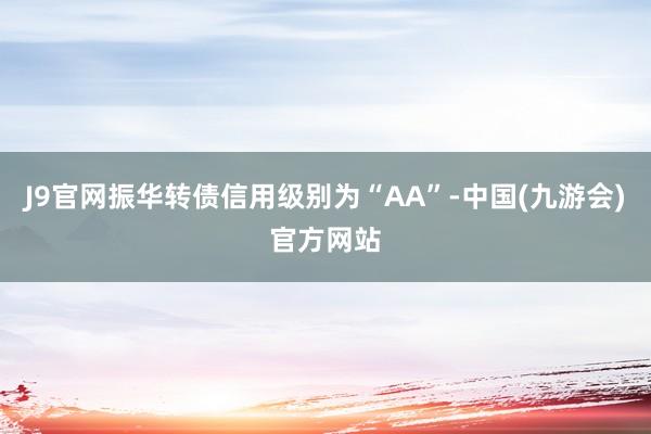 J9官网振华转债信用级别为“AA”-中国(九游会)官方网站