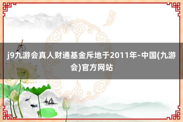 j9九游会真人财通基金斥地于2011年-中国(九游会)官方网站