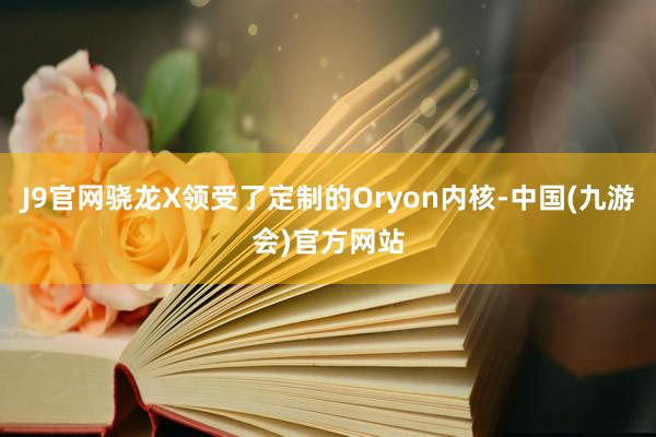 J9官网骁龙X领受了定制的Oryon内核-中国(九游会)官方网站