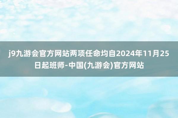 j9九游会官方网站两项任命均自2024年11月25日起班师-中国(九游会)官方网站