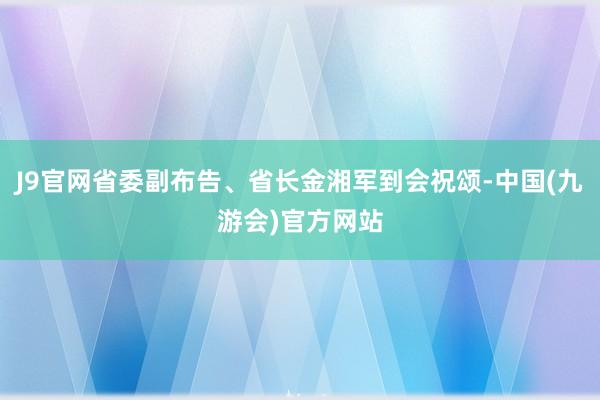 J9官网省委副布告、省长金湘军到会祝颂-中国(九游会)官方网站