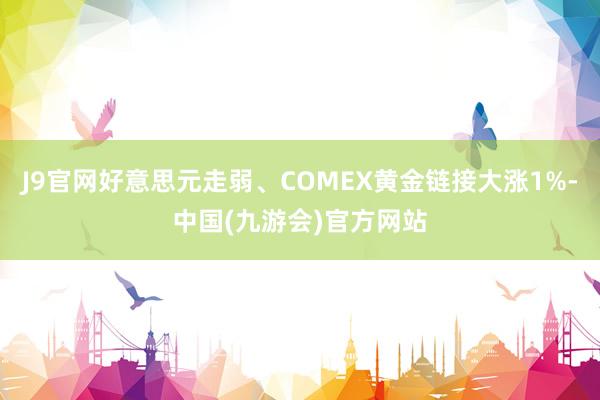 J9官网好意思元走弱、COMEX黄金链接大涨1%-中国(九游会)官方网站