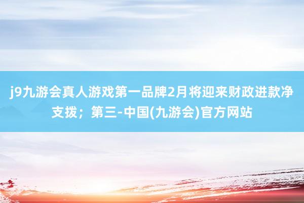 j9九游会真人游戏第一品牌2月将迎来财政进款净支拨;第三-中国(九游会)官方网站