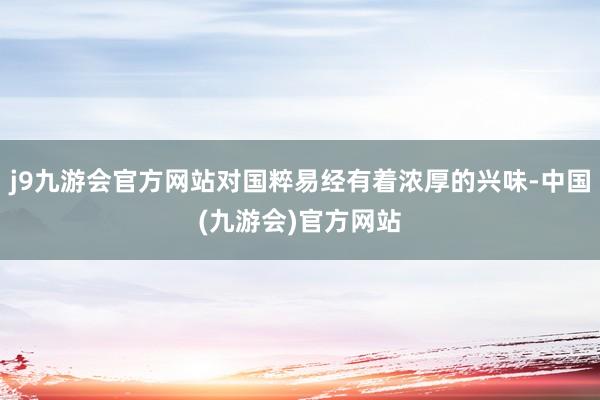 j9九游会官方网站对国粹易经有着浓厚的兴味-中国(九游会)官方网站