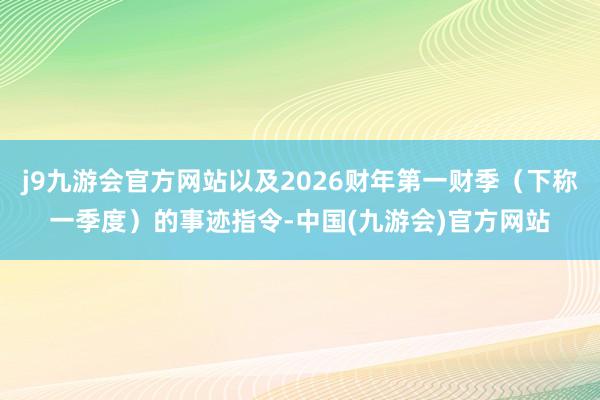 j9九游会官方网站以及2026财年第一财季（下称一季度）的事迹指令-中国(九游会)官方网站