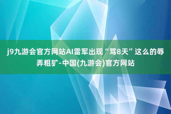 j9九游会官方网站AI雷军出现“骂8天”这么的辱弄粗犷-中国(九游会)官方网站