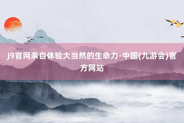 J9官网亲自体验大当然的生命力-中国(九游会)官方网站