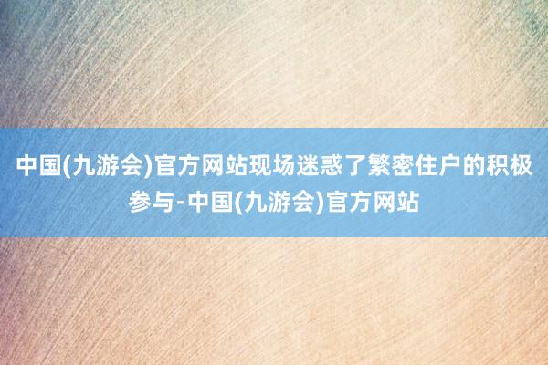 中国(九游会)官方网站现场迷惑了繁密住户的积极参与-中国(九游会)官方网站