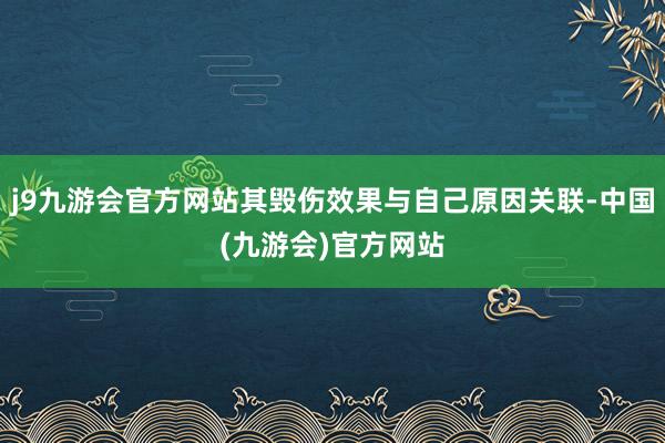 j9九游会官方网站其毁伤效果与自己原因关联-中国(九游会)官方网站