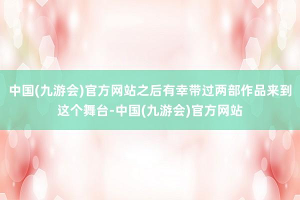 中国(九游会)官方网站之后有幸带过两部作品来到这个舞台-中国(九游会)官方网站