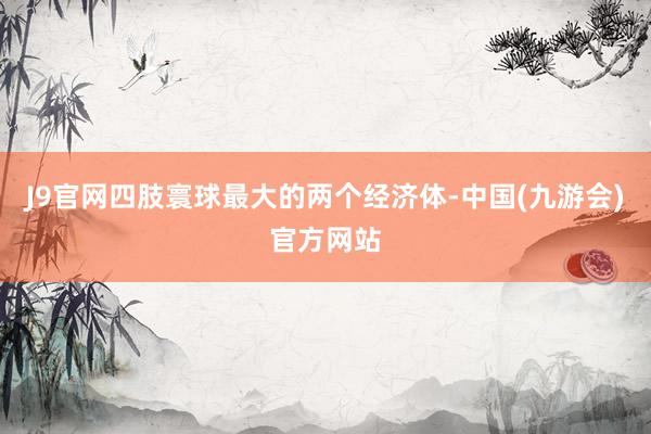 J9官网四肢寰球最大的两个经济体-中国(九游会)官方网站