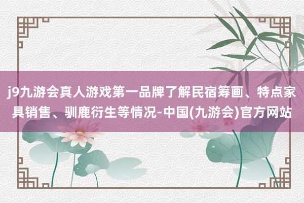 j9九游会真人游戏第一品牌了解民宿筹画、特点家具销售、驯鹿衍生等情况-中国(九游会)官方网站