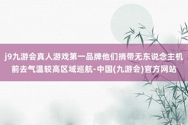 j9九游会真人游戏第一品牌他们捎带无东说念主机前去气温较高区域巡航-中国(九游会)官方网站