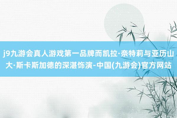 j9九游会真人游戏第一品牌而凯拉·奈特莉与亚历山大·斯卡斯加德的深湛饰演-中国(九游会)官方网站