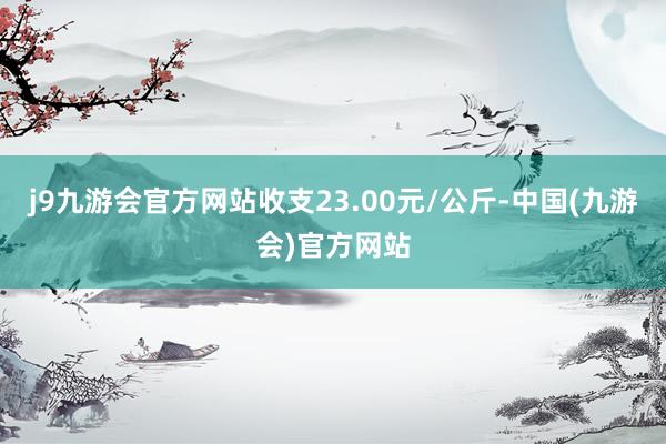 j9九游会官方网站收支23.00元/公斤-中国(九游会)官方网站