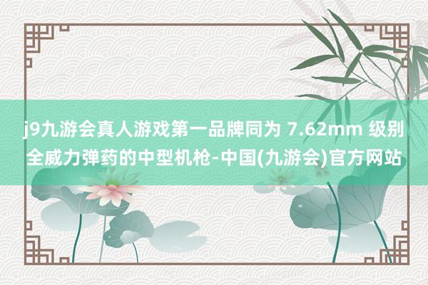 j9九游会真人游戏第一品牌同为 7.62mm 级别全威力弹药的中型机枪-中国(九游会)官方网站