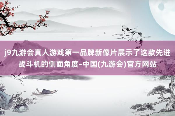 j9九游会真人游戏第一品牌新像片展示了这款先进战斗机的侧面角度-中国(九游会)官方网站