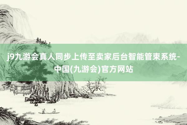 j9九游会真人同步上传至卖家后台智能管束系统-中国(九游会)官方网站