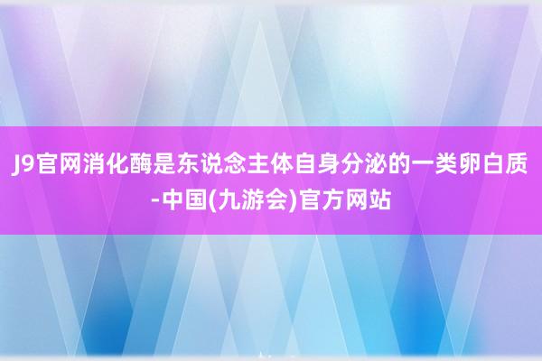 J9官网消化酶是东说念主体自身分泌的一类卵白质-中国(九游会)官方网站