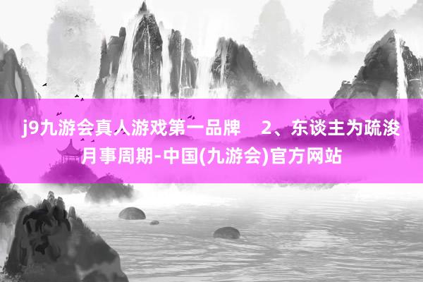 j9九游会真人游戏第一品牌    2、东谈主为疏浚月事周期-中国(九游会)官方网站
