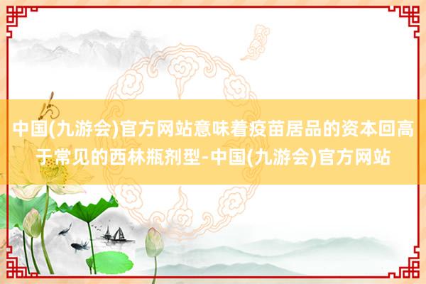 中国(九游会)官方网站意味着疫苗居品的资本回高于常见的西林瓶剂型-中国(九游会)官方网站