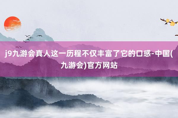 j9九游会真人这一历程不仅丰富了它的口感-中国(九游会)官方网站