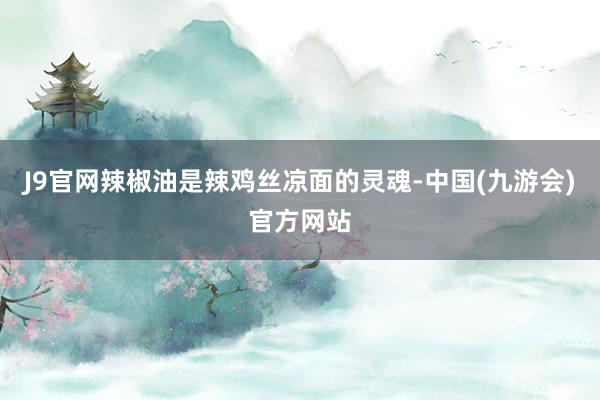 J9官网辣椒油是辣鸡丝凉面的灵魂-中国(九游会)官方网站
