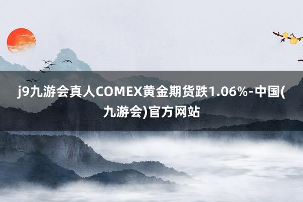 j9九游会真人　　COMEX黄金期货跌1.06%-中国(九游会)官方网站