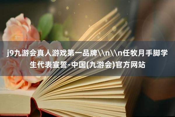 j9九游会真人游戏第一品牌\n\n任牧月手脚学生代表宣誓-中国(九游会)官方网站