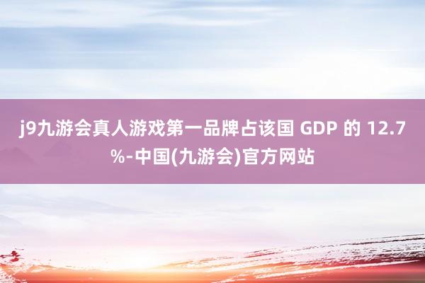 j9九游会真人游戏第一品牌占该国 GDP 的 12.7%-中国(九游会)官方网站
