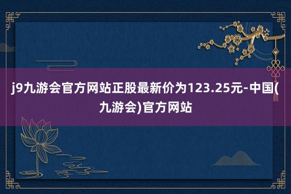 j9九游会官方网站正股最新价为123.25元-中国(九游会)官方网站