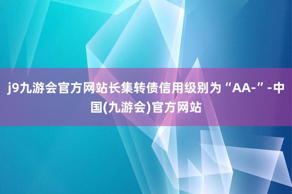j9九游会官方网站长集转债信用级别为“AA-”-中国(九游会)官方网站