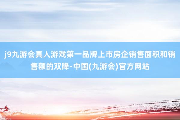 j9九游会真人游戏第一品牌上市房企销售面积和销售额的双降-中国(九游会)官方网站