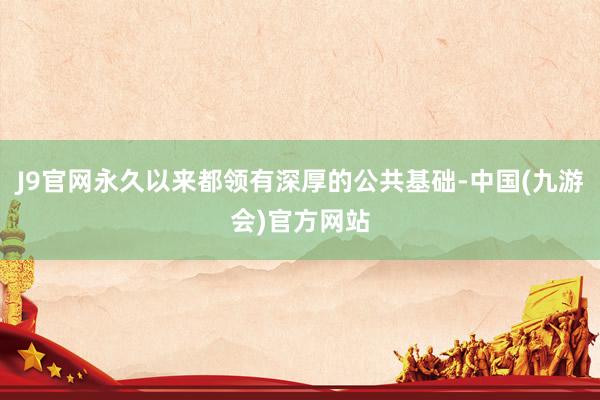 J9官网永久以来都领有深厚的公共基础-中国(九游会)官方网站