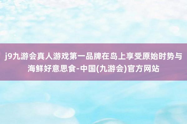 j9九游会真人游戏第一品牌在岛上享受原始时势与海鲜好意思食-中国(九游会)官方网站