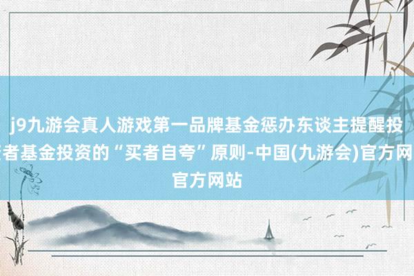 j9九游会真人游戏第一品牌基金惩办东谈主提醒投资者基金投资的“买者自夸”原则-中国(九游会)官方网站
