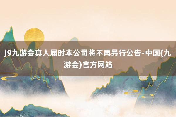 j9九游会真人届时本公司将不再另行公告-中国(九游会)官方网站