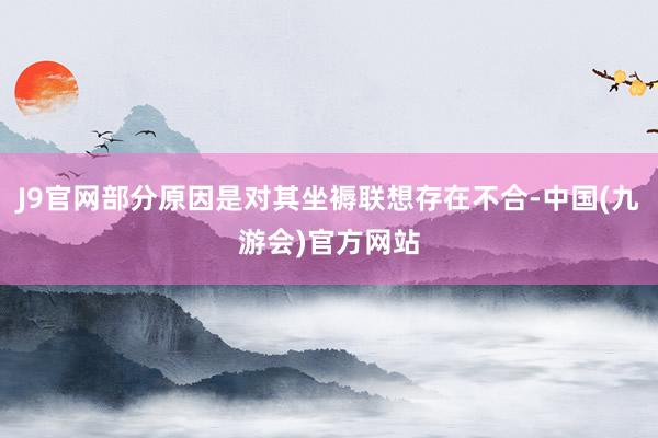 J9官网部分原因是对其坐褥联想存在不合-中国(九游会)官方网站