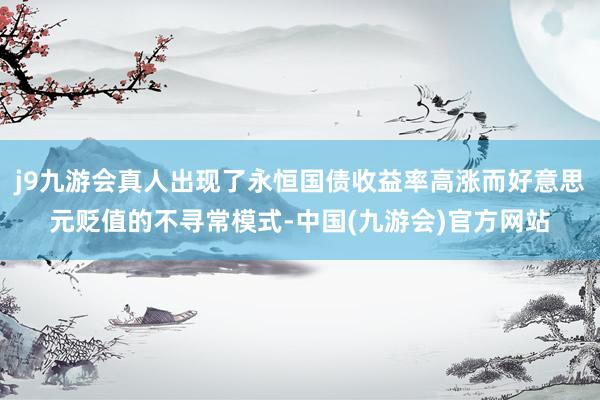 j9九游会真人出现了永恒国债收益率高涨而好意思元贬值的不寻常模式-中国(九游会)官方网站