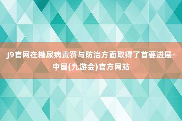 J9官网在糖尿病责罚与防治方面取得了首要进展-中国(九游会)官方网站