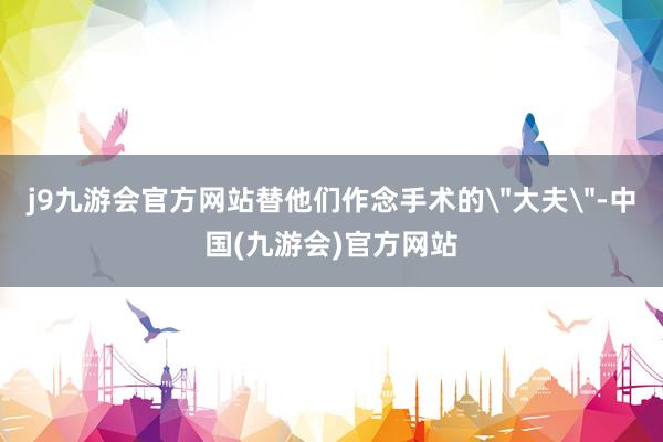 j9九游会官方网站替他们作念手术的
