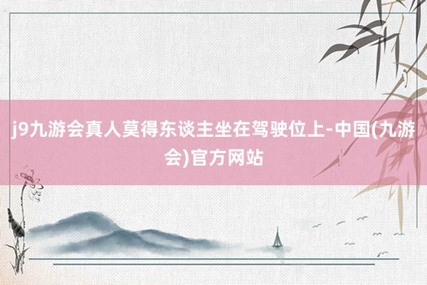 j9九游会真人莫得东谈主坐在驾驶位上-中国(九游会)官方网站