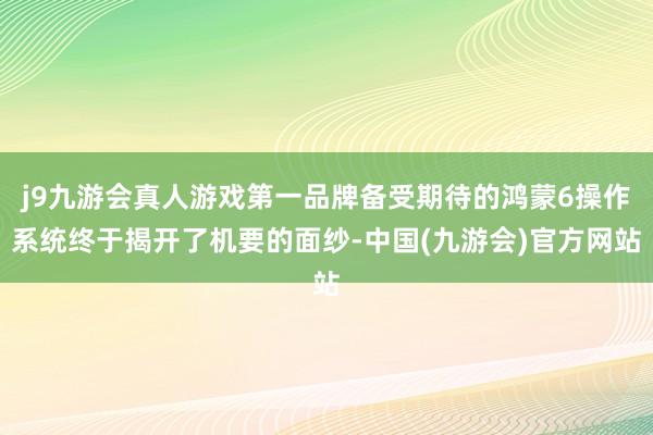 j9九游会真人游戏第一品牌备受期待的鸿蒙6操作系统终于揭开了机要的面纱-中国(九游会)官方网站