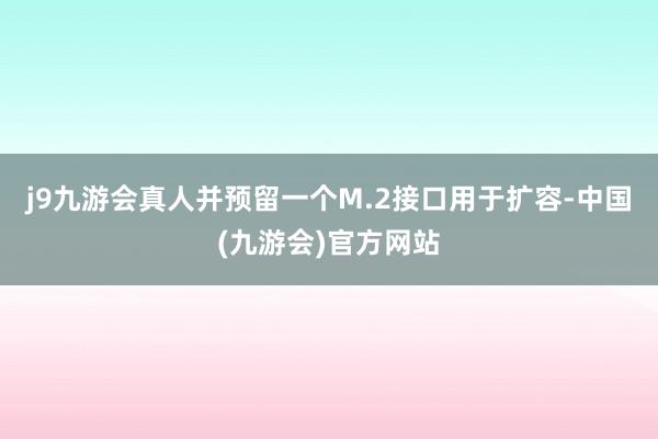 j9九游会真人并预留一个M.2接口用于扩容-中国(九游会)官方网站