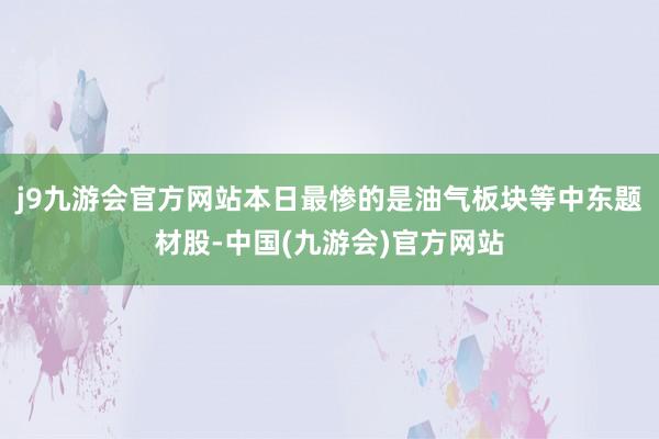 j9九游会官方网站本日最惨的是油气板块等中东题材股-中国(九游会)官方网站
