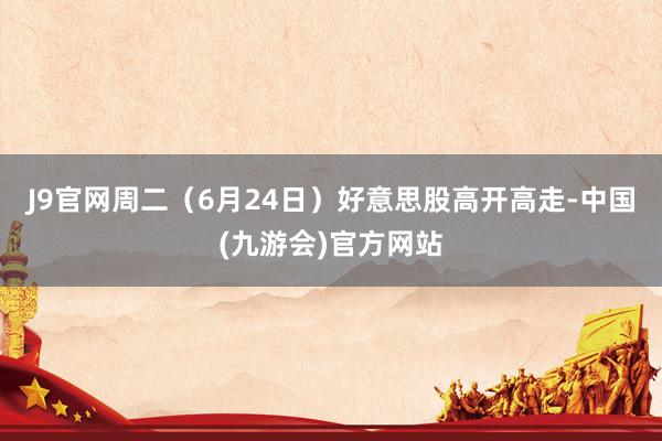 J9官网周二（6月24日）好意思股高开高走-中国(九游会)官方网站